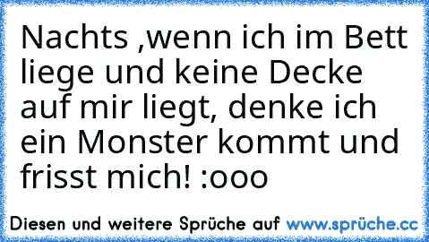 Nachts ,wenn ich im Bett liege und keine Decke auf mir liegt, denke ich ein Monster kommt und frisst mich! :ooo