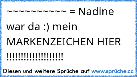 ~~~~~~~~~~ = Nadine war da :) mein MARKENZEICHEN HIER !!!!!!!!!!!!!!!!!!!!