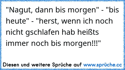 "Nagut, dann bis morgen" - "bis heute" - "herst, wenn ich noch nicht gschlafen hab heißts immer noch bis morgen!!!"