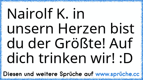 Nairolf K. in unsern Herzen bist du der Größte! Auf dich trinken wir! :D