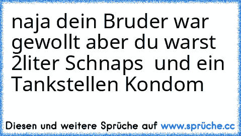 naja dein Bruder war gewollt aber du warst 2liter Schnaps  und ein Tankstellen Kondom