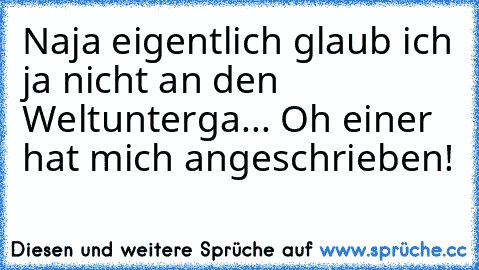 Naja eigentlich glaub ich ja nicht an den Weltunterga... Oh einer hat mich angeschrieben! ♥