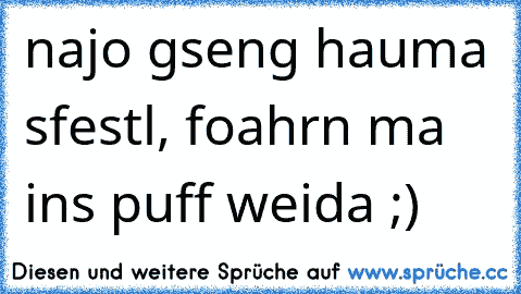 najo gseng hauma s´festl, foahrn ma ins puff weida ;)