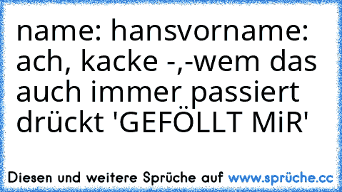 name: hans
vorname: ach, kacke -,-
wem das auch immer passiert drückt 'GEFÖLLT MiR'