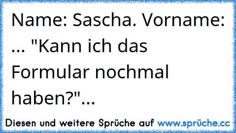 Name: Sascha. Vorname: ... "Kann ich das Formular nochmal haben?"...