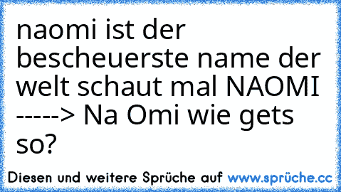 naomi ist der bescheuerste name der welt schaut mal NAOMI -----> Na Omi wie gets so?