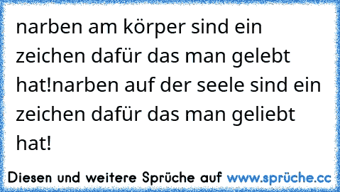 narben am körper sind ein zeichen dafür das man gelebt hat!
narben auf der seele sind ein zeichen da
für das man geliebt hat! ♥ ♥ ♥