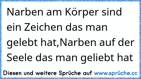 Narben am Körper sind ein Zeichen das man gelebt hat,
Narben auf der Seele das man geliebt hat