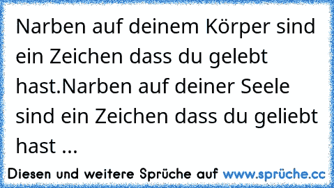 Narben auf deinem Körper sind ein Zeichen dass du gelebt hast.
Narben auf deiner Seele sind ein Zeichen dass du geliebt hast ...