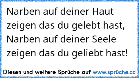 Narben auf deiner Haut zeigen das du gelebt hast, Narben auf deiner Seele zeigen das du geliebt hast!