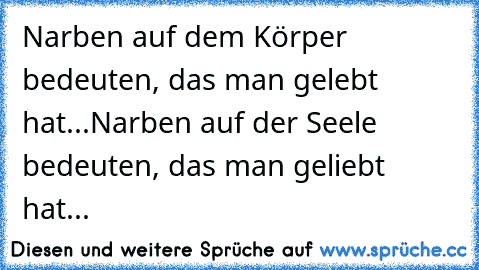 Narben auf dem Körper bedeuten, das man gelebt hat...
Narben auf der Seele bedeuten, das man geliebt hat...