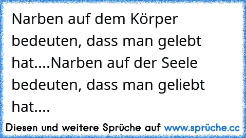 Narben auf dem Körper bedeuten, dass man gelebt hat....
Narben auf der Seele bedeuten, dass man geliebt hat....