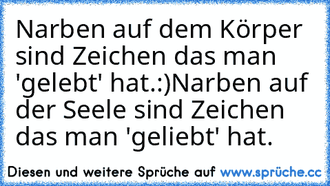 Narben auf dem Körper sind Zeichen das man 'gelebt' hat.:)
Narben auf der Seele sind Zeichen das man 'geliebt' hat.♥