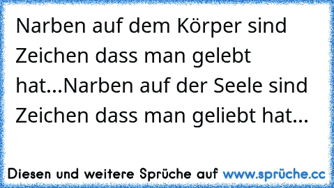 Narben auf dem Körper sind Zeichen dass man gelebt hat...
Narben auf der Seele sind Zeichen dass man geliebt hat...