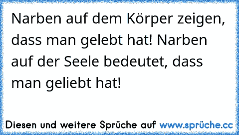 Narben auf dem Körper zeigen, dass man gelebt hat! Narben auf der Seele bedeutet, dass man geliebt hat!