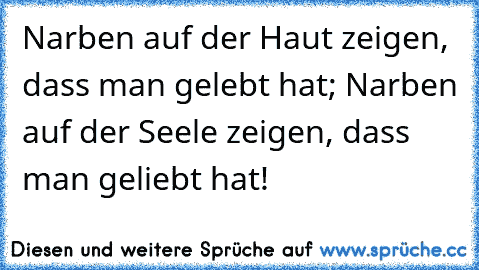 Narben auf der Haut zeigen, dass man gelebt hat; Narben auf der Seele zeigen, dass man geliebt hat!