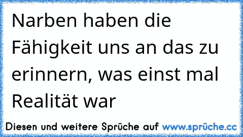 Narben haben die Fähigkeit uns an das zu erinnern, was einst mal Realität war