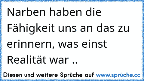 Narben haben die Fähigkeit uns an das zu erinnern, was einst Realität war .. ♥