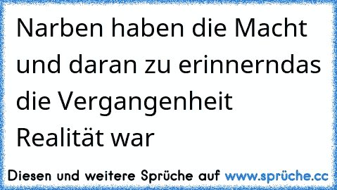 Narben haben die Macht und daran zu erinnern
das die Vergangenheit Realität war