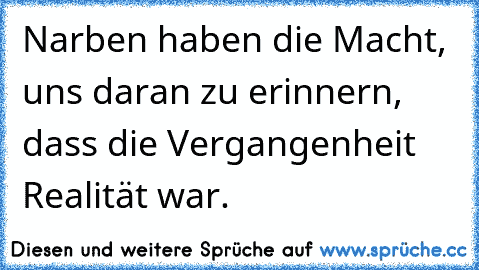 Narben haben die Macht, uns daran zu erinnern, dass die Vergangenheit Realität war.