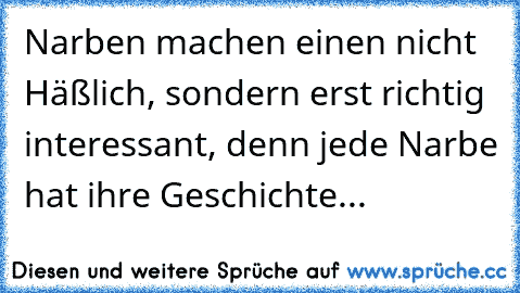 Narben machen einen nicht Häßlich, sondern erst richtig interessant, denn jede Narbe hat ihre Geschichte... ♥