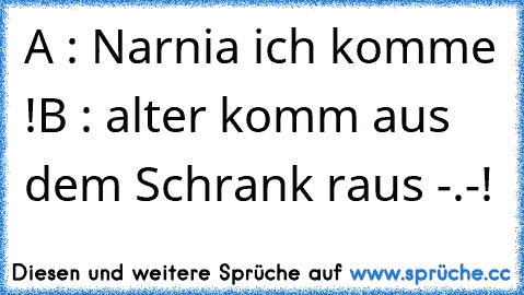 A : Narnia ich komme !
B : alter komm aus dem Schrank raus -.-!