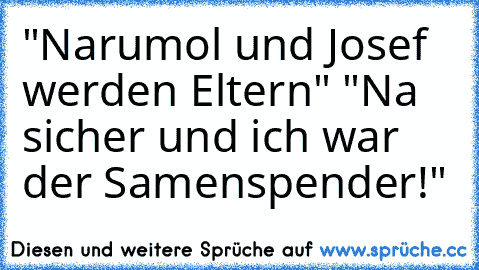 "Narumol und Josef werden Eltern" "Na sicher und ich war der Samenspender!"