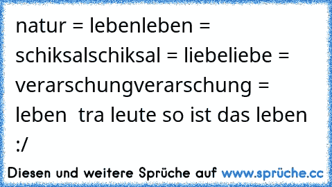 natur = leben
leben = schiksal
schiksal = liebe
liebe = verarschung
verarschung = leben  
tra leute so ist das leben :/ ♥