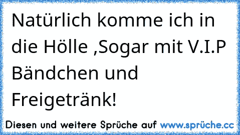 Natürlich komme ich in die Hölle ,
Sogar mit V.I.P Bändchen und Freigetränk!