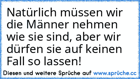 Natürlich müssen wir die Männer nehmen wie sie sind, aber wir dürfen sie auf keinen Fall so lassen!