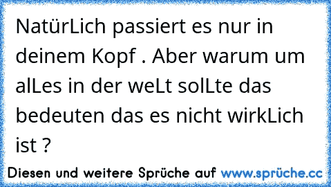 NatürLich passiert es nur in deinem Kopf . Aber warum um alLes in der weLt solLte das bedeuten das es nicht wirkLich ist ?