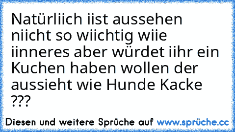 Natürliich iist aussehen niicht so wiichtig wiie iinneres aber würdet iihr ein Kuchen haben wollen der aussieht wie Hunde Kacke ???