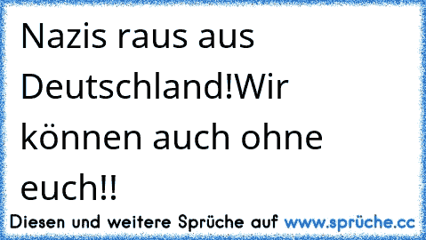 Nazis raus aus Deutschland!Wir können auch ohne euch!!