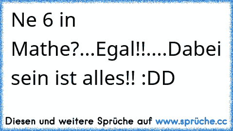 Ne 6 in Mathe?...Egal!!....Dabei sein ist alles!! :DD