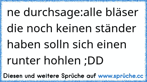 ne durchsage:
alle bläser die noch keinen ständer haben solln sich einen runter hohlen ;DD