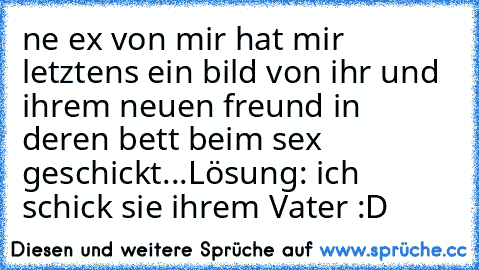 ne ex von mir hat mir letztens ein bild von ihr und ihrem neuen freund in deren bett beim sex geschickt...
Lösung: ich schick sie ihrem Vater :D