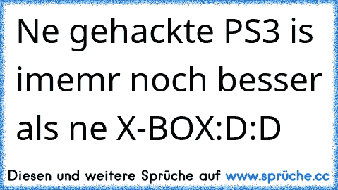 Ne gehackte PS3 is imemr noch besser als ne X-BOX:D:D