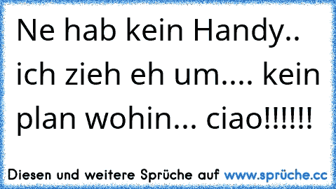 Ne hab kein Handy.. ich zieh eh um.... kein plan wohin... ciao!!!!!!