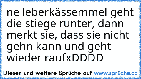 ne leberkässemmel geht die stiege runter, dann merkt sie, dass sie nicht gehn kann und geht wieder rauf
xDDDD