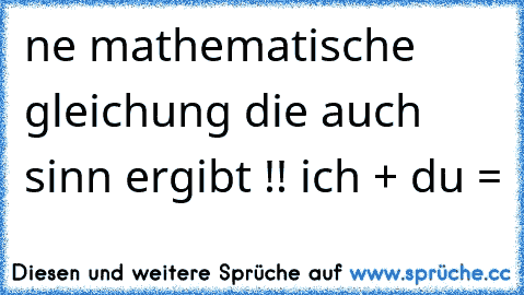 ne mathematische gleichung die auch sinn ergibt !! ich + du = ♥