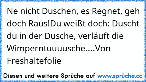 Ne nicht Duschen, es Regnet, geh doch Raus!
Du weißt doch: Duscht du in der Dusche, verläuft die Wimperntuuuusche....
Von Freshaltefolie