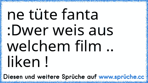 ne tüte fanta :D
wer weis aus welchem film .. liken !