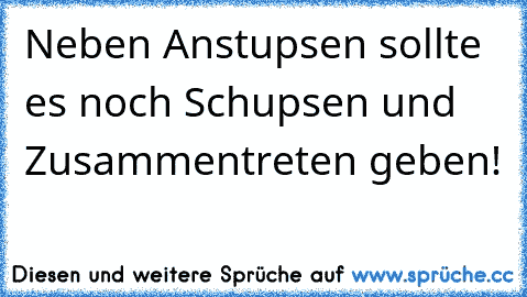 Neben Anstupsen sollte es noch Schupsen und Zusammentreten geben!