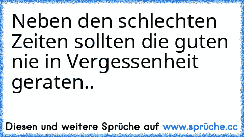 Neben den schlechten Zeiten sollten die guten nie in Vergessenheit geraten..