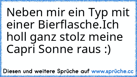 Neben mir ein Typ mit einer Bierflasche.
Ich holl ganz stolz meine Capri Sonne raus :)