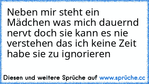 Neben mir steht ein Mädchen was mich dauernd nervt doch sie kann es nie verstehen das ich keine Zeit habe sie zu ignorieren