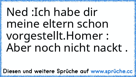 Ned :Ich habe dir meine eltern schon vorgestellt.
Homer : Aber noch nicht nackt .