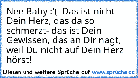 Nee Baby :'(  Das ist nicht Dein Herz, das da so schmerzt- das ist Dein Gewissen, das an Dir nagt, weil Du nicht auf Dein Herz hörst!