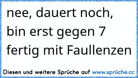 nee, dauert noch, bin erst gegen 7 fertig mit Faullenzen