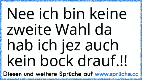 Nee ich bin keine zweite Wahl da hab ich jez auch kein bock drauf.!!